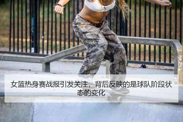 女篮热身赛战报引发关注，背后反映的是球队阶段状态的变化