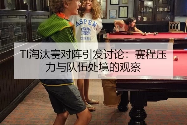 TI淘汰赛对阵引发讨论：赛程压力与队伍处境的观察
