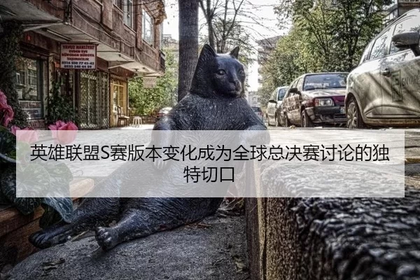 英雄联盟S赛版本变化成为全球总决赛讨论的独特切口